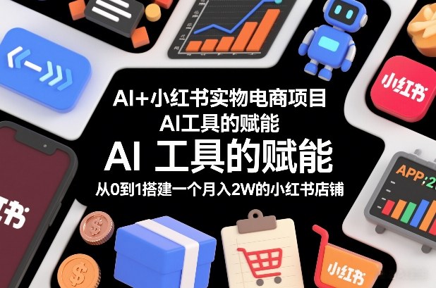 AI+小红书实物电商项目，AI工具的赋能，从0到1搭建一个月入2W的小红书店铺| 副业网