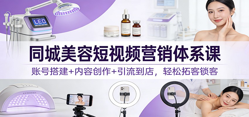 同城美容短视频营销体系课：账号搭建+内容创作+引流到店，轻松拓客锁客| 副业网